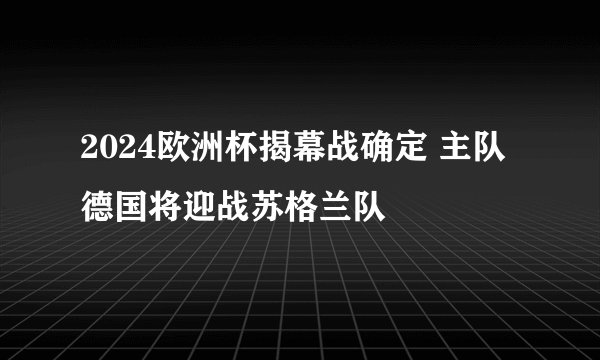 2024欧洲杯揭幕战确定 主队德国将迎战苏格兰队
