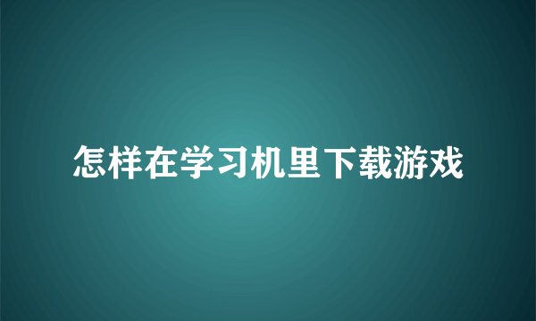 怎样在学习机里下载游戏