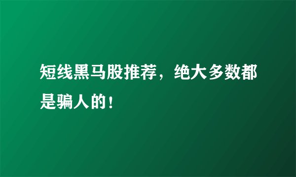 短线黑马股推荐，绝大多数都是骗人的！
