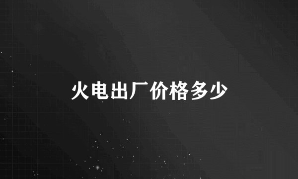 火电出厂价格多少
