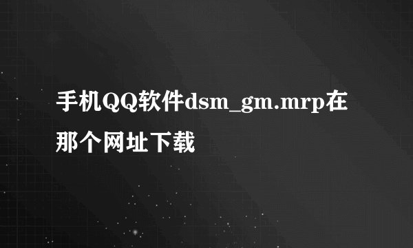 手机QQ软件dsm_gm.mrp在那个网址下载