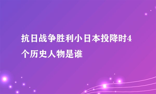 抗日战争胜利小日本投降时4个历史人物是谁