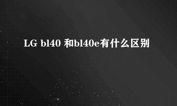 LG bl40 和bl40e有什么区别