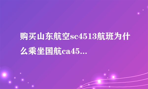 购买山东航空sc4513航班为什么乘坐国航ca4513航班