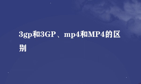 3gp和3GP、mp4和MP4的区别