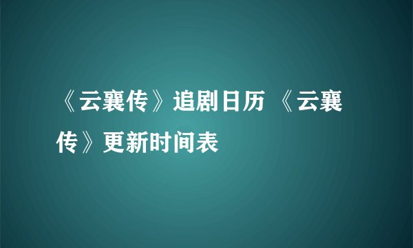 《云襄传》追剧日历 《云襄传》更新时间表