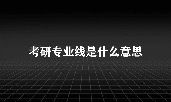 考研专业线是什么意思