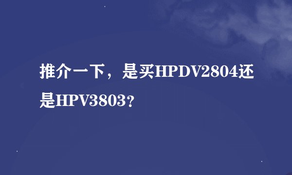 推介一下，是买HPDV2804还是HPV3803？