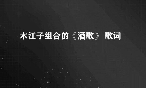 木江子组合的《酒歌》 歌词
