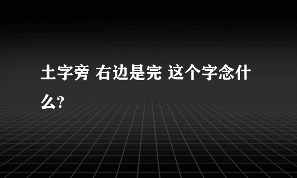 土字旁 右边是完 这个字念什么?