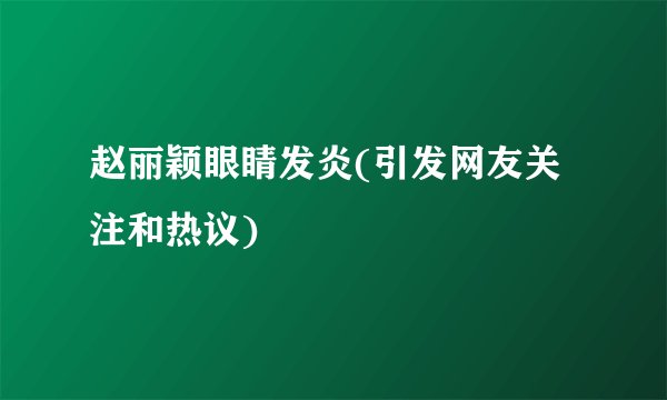 赵丽颖眼睛发炎(引发网友关注和热议)