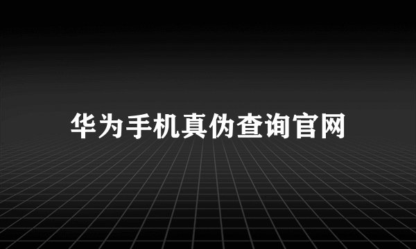华为手机真伪查询官网
