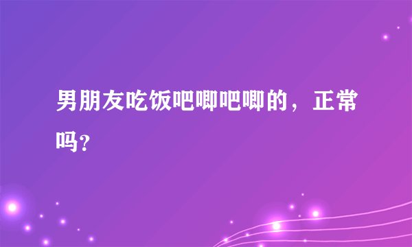 男朋友吃饭吧唧吧唧的，正常吗？
