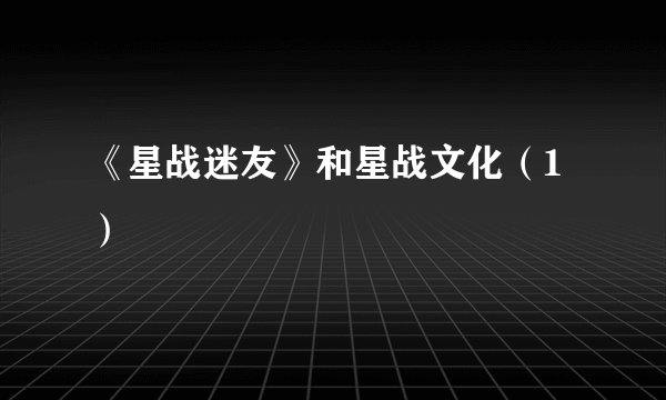 《星战迷友》和星战文化(1)