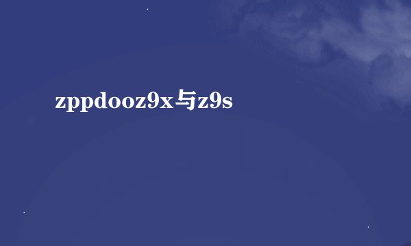 zppdooz9x与z9s