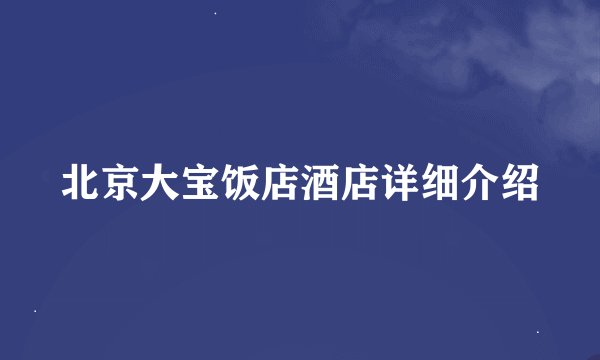 北京大宝饭店酒店详细介绍