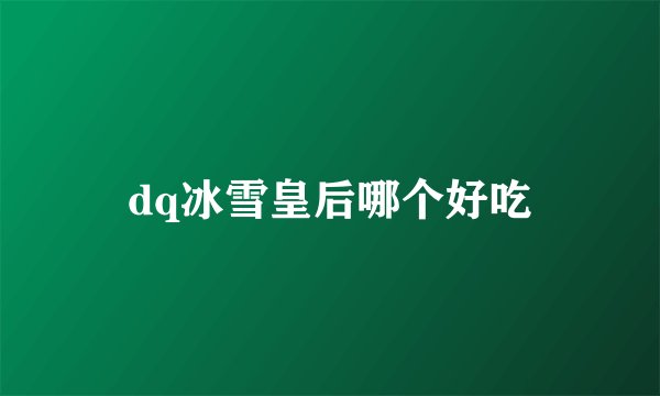 dq冰雪皇后哪个好吃