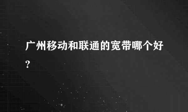 广州移动和联通的宽带哪个好?