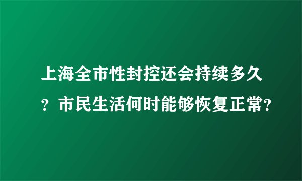 上海全市性封控还会持续多久？市民生活何时能够恢复正常？