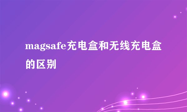 magsafe充电盒和无线充电盒的区别
