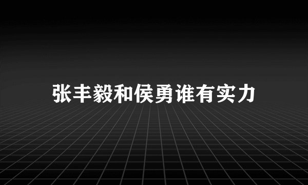 张丰毅和侯勇谁有实力