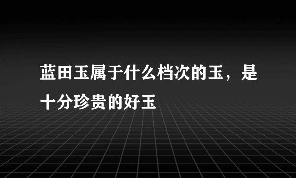 蓝田玉属于什么档次的玉，是十分珍贵的好玉