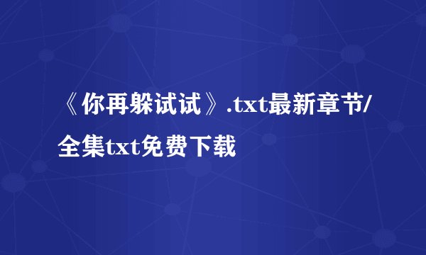 《你再躲试试》.txt最新章节/全集txt免费下载