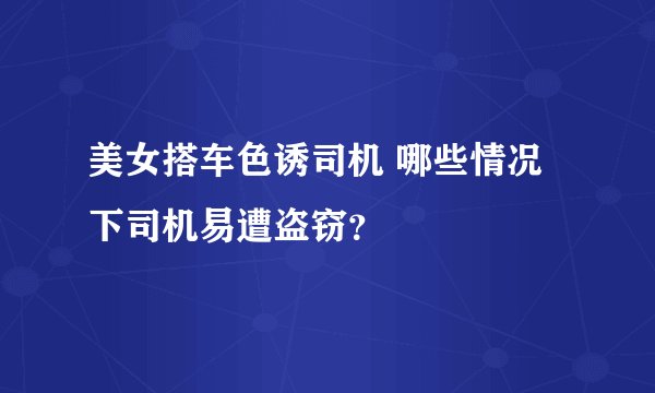 美女搭车色诱司机 哪些情况下司机易遭盗窃?