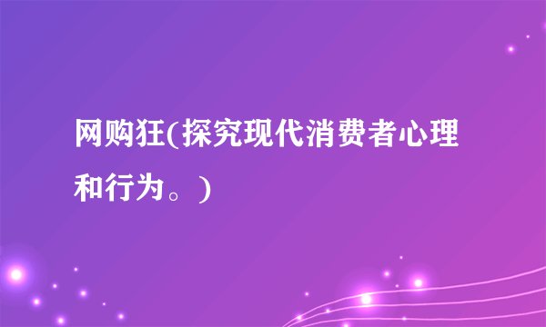 网购狂(探究现代消费者心理和行为。)