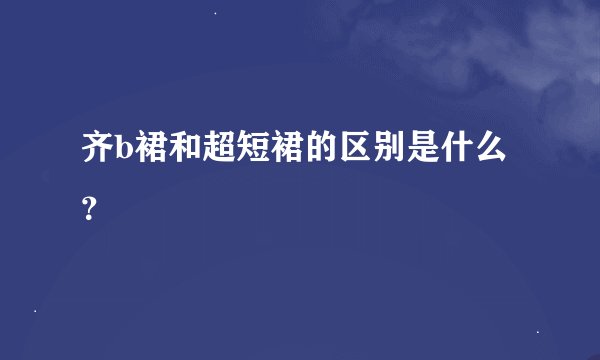 齐b裙和超短裙的区别是什么？