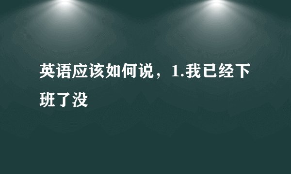 英语应该如何说，1.我已经下班了没
