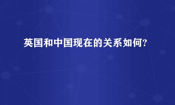 英国和中国现在的关系如何?