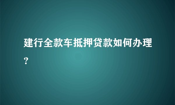 建行全款车抵押贷款如何办理？