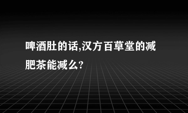 啤酒肚的话,汉方百草堂的减肥茶能减么?