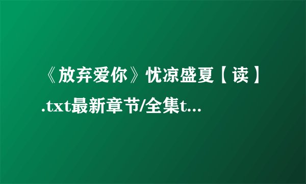 《放弃爱你》忧凉盛夏【读】.txt最新章节/全集txt免费下载