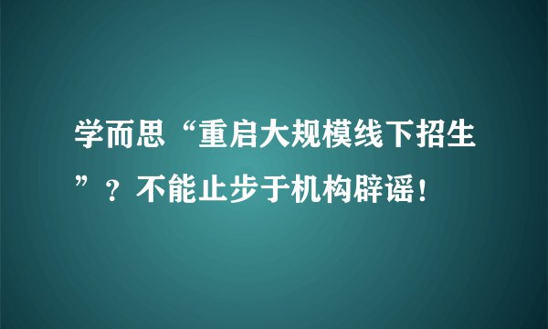 学而思“重启大规模线下招生”？不能止步于机构辟谣！