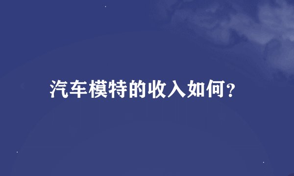 汽车模特的收入如何?