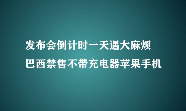 发布会倒计时一天遇大麻烦 巴西禁售不带充电器苹果手机