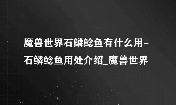 魔兽世界石鳞鲶鱼有什么用-石鳞鲶鱼用处介绍_魔兽世界