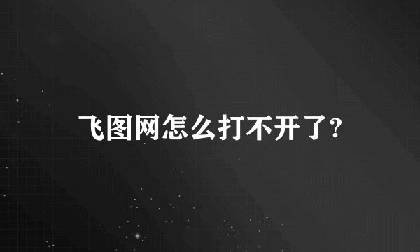 飞图网怎么打不开了?
