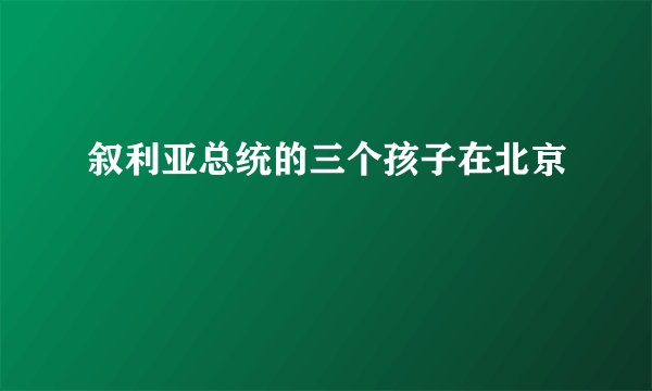 叙利亚总统的三个孩子在北京