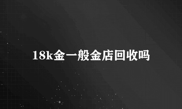 18k金一般金店回收吗