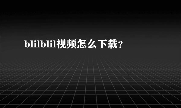 blilblil视频怎么下载？