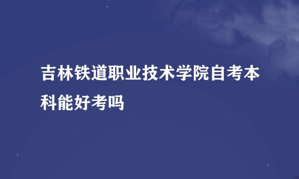 吉林铁道职业技术学院自考本科能好考吗