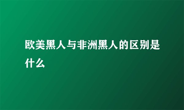 欧美黑人与非洲黑人的区别是什么