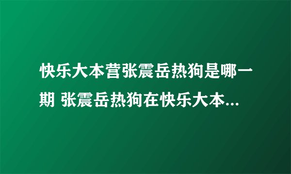 快乐大本营张震岳热狗是哪一期 张震岳热狗在快乐大本营哪一期