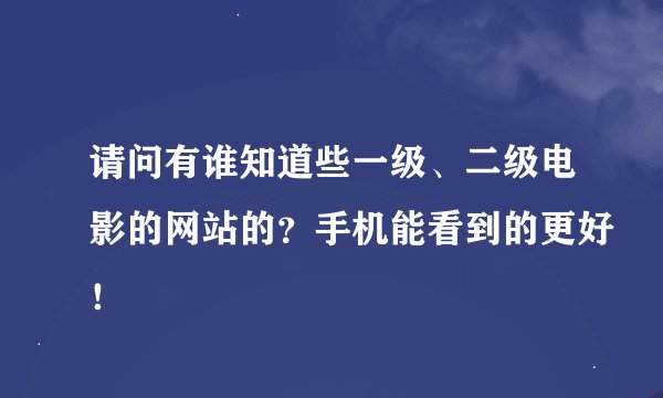 请问有谁知道些一级、二级电影的网站的？手机能看到的更好！