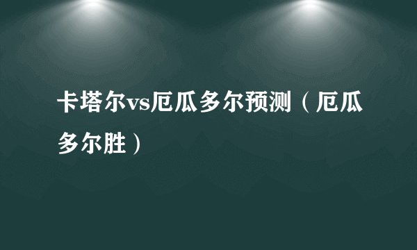卡塔尔vs厄瓜多尔预测(厄瓜多尔胜)
