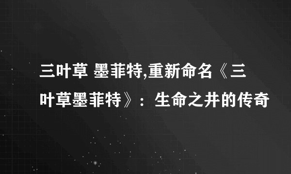 三叶草 墨菲特,重新命名《三叶草墨菲特》：生命之井的传奇