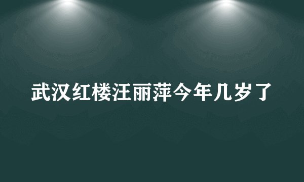 武汉红楼汪丽萍今年几岁了